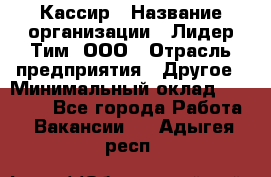 Кассир › Название организации ­ Лидер Тим, ООО › Отрасль предприятия ­ Другое › Минимальный оклад ­ 25 000 - Все города Работа » Вакансии   . Адыгея респ.